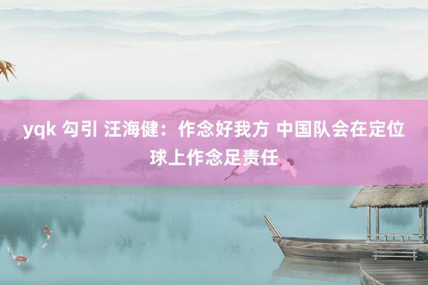 yqk 勾引 汪海健：作念好我方 中国队会在定位球上作念足责任