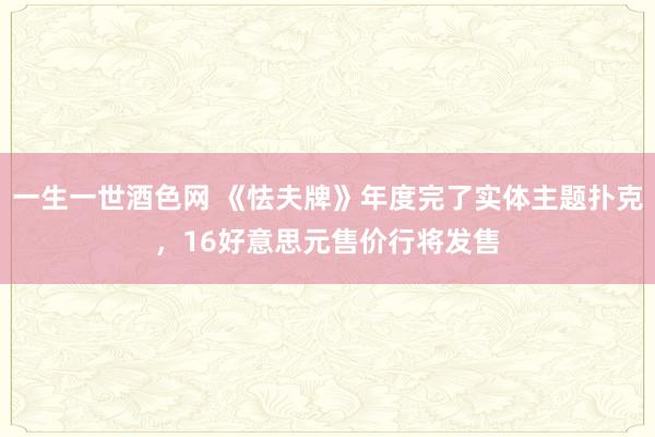 一生一世酒色网 《怯夫牌》年度完了实体主题扑克，16好意思元售价行将发售