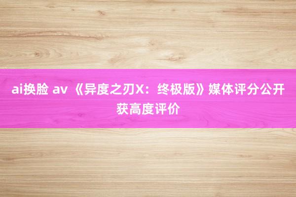 ai换脸 av 《异度之刃X：终极版》媒体评分公开获高度评价