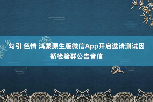 勾引 色情 鸿蒙原生版微信App开启邀请测试因循检验群公告音信