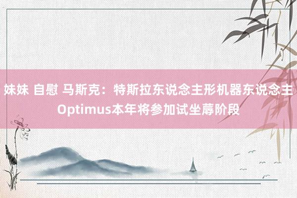 妹妹 自慰 马斯克：特斯拉东说念主形机器东说念主Optimus本年将参加试坐蓐阶段