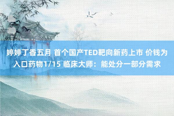 婷婷丁香五月 首个国产TED靶向新药上市 价钱为入口药物1/15 临床大师：能处分一部分需求