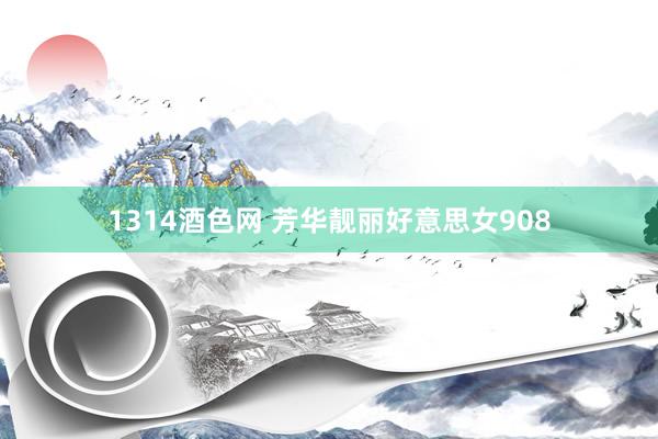 1314酒色网 芳华靓丽好意思女908