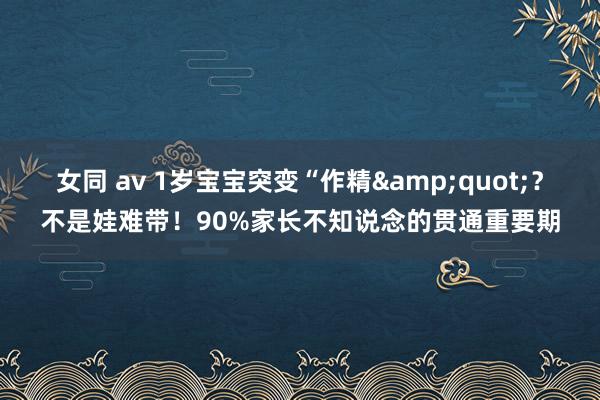 女同 av 1岁宝宝突变“作精&quot;？不是娃难带！90%家长不知说念的贯通重要期