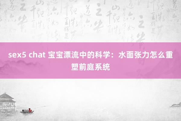sex5 chat 宝宝漂流中的科学：水面张力怎么重塑前庭系统