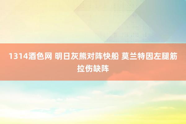 1314酒色网 明日灰熊对阵快船 莫兰特因左腿筋拉伤缺阵