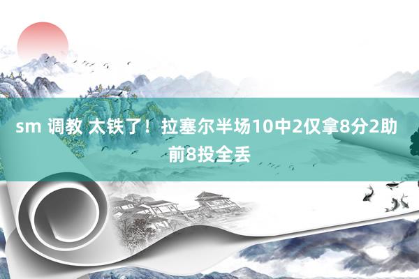 sm 调教 太铁了！拉塞尔半场10中2仅拿8分2助 前8投全丢