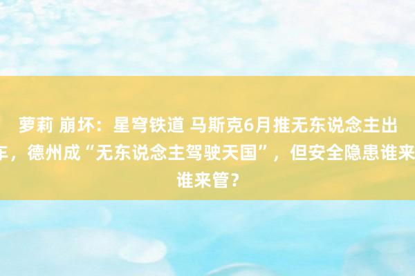萝莉 崩坏：星穹铁道 马斯克6月推无东说念主出租车，德州成“无东说念主驾驶天国”，但安全隐患谁来管？