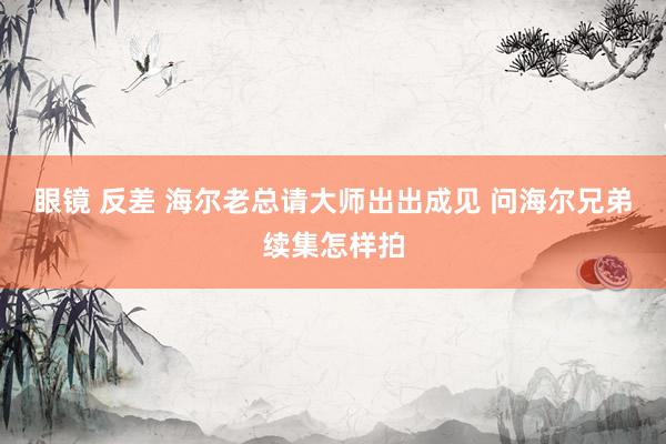 眼镜 反差 海尔老总请大师出出成见 问海尔兄弟续集怎样拍