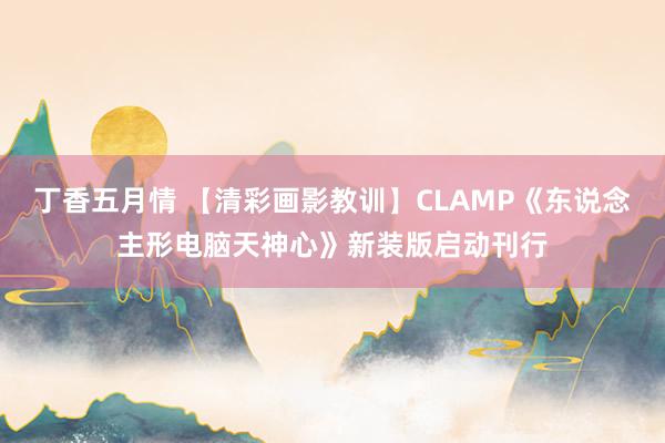 丁香五月情 【清彩画影教训】CLAMP《东说念主形电脑天神心》新装版启动刊行