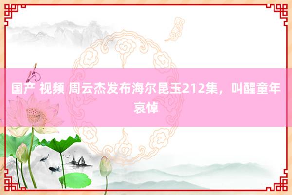 国产 视频 周云杰发布海尔昆玉212集，叫醒童年哀悼