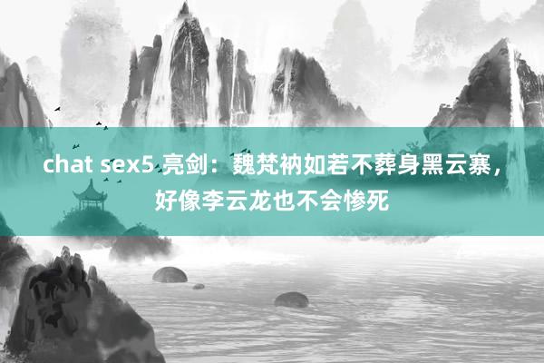 chat sex5 亮剑：魏梵衲如若不葬身黑云寨，好像李云龙也不会惨死