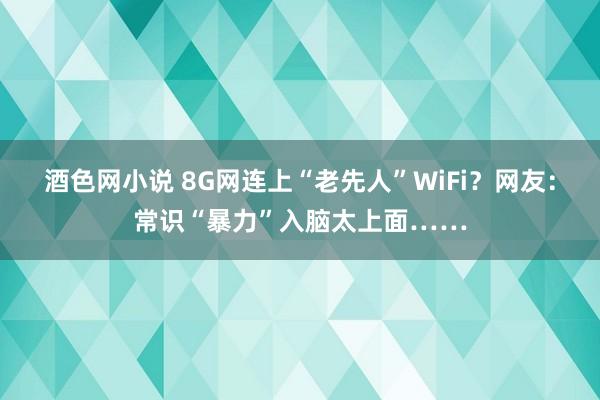 酒色网小说 8G网连上“老先人”WiFi？网友：常识“暴力”入脑太上面……