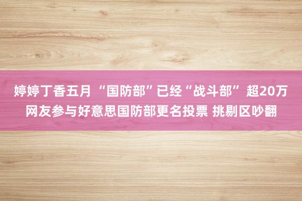 婷婷丁香五月 “国防部”已经“战斗部” 超20万网友参与好意思国防部更名投票 挑剔区吵翻