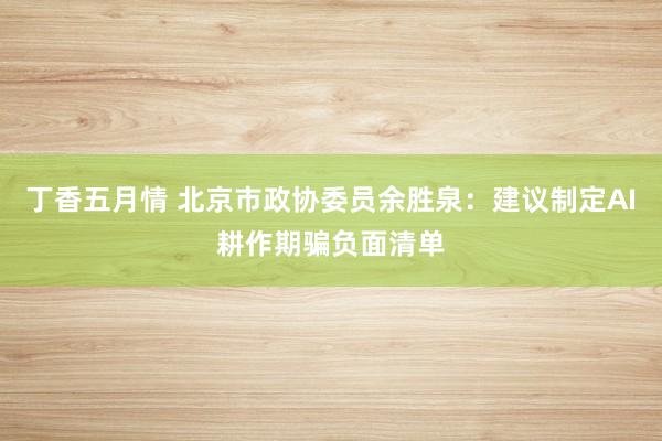 丁香五月情 北京市政协委员余胜泉：建议制定AI耕作期骗负面清单