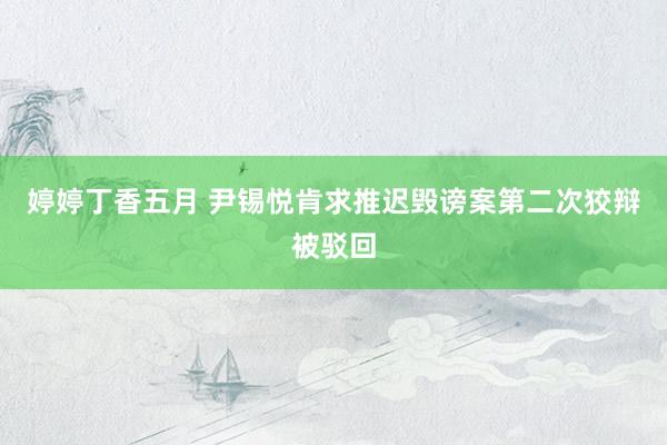 婷婷丁香五月 尹锡悦肯求推迟毁谤案第二次狡辩被驳回