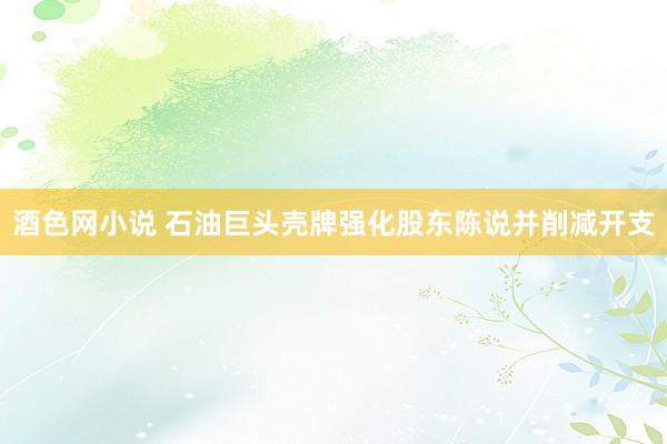 酒色网小说 石油巨头壳牌强化股东陈说并削减开支