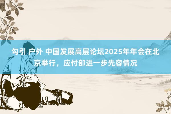 勾引 户外 中国发展高层论坛2025年年会在北京举行，应付部进一步先容情况