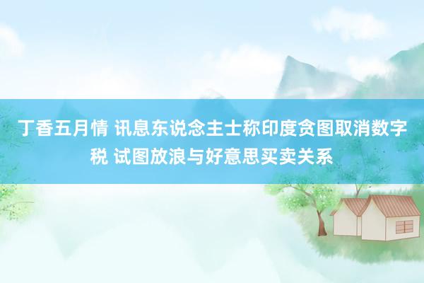 丁香五月情 讯息东说念主士称印度贪图取消数字税 试图放浪与好意思买卖关系