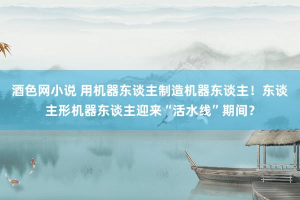 酒色网小说 用机器东谈主制造机器东谈主！东谈主形机器东谈主迎来“活水线”期间？