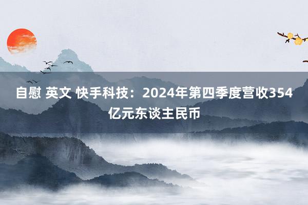自慰 英文 快手科技：2024年第四季度营收354亿元东谈主民币