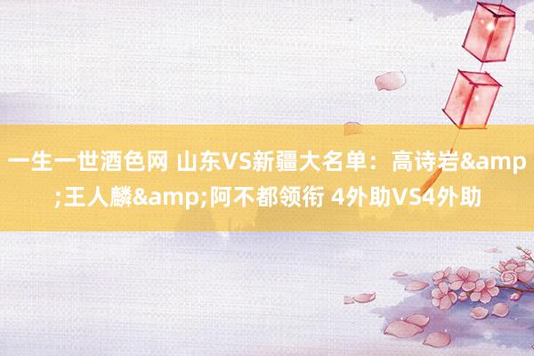 一生一世酒色网 山东VS新疆大名单：高诗岩&王人麟&阿不都领衔 4外助VS4外助