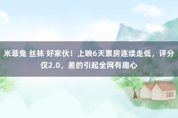 米菲兔 丝袜 好家伙！上映6天票房连续走低，评分仅2.0，差的引起全网有趣心