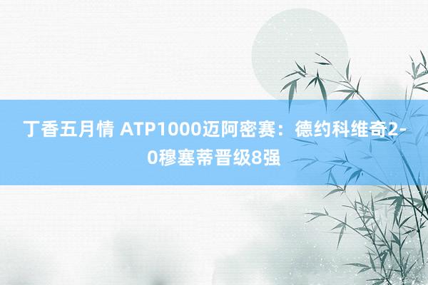 丁香五月情 ATP1000迈阿密赛：德约科维奇2-0穆塞蒂晋级8强