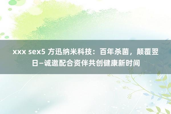 xxx sex5 方迅纳米科技：百年杀菌，颠覆翌日—诚邀配合资伴共创健康新时间