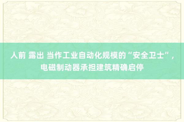 人前 露出 当作工业自动化规模的“安全卫士”，电磁制动器承担建筑精确启停