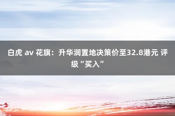 白虎 av 花旗：升华润置地决策价至32.8港元 评级“买入”