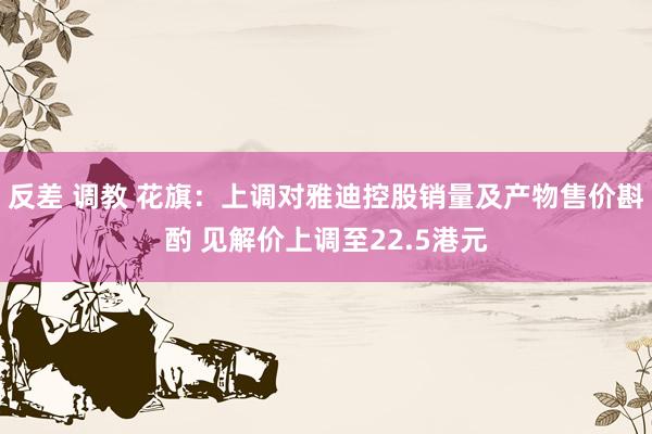 反差 调教 花旗：上调对雅迪控股销量及产物售价斟酌 见解价上调至22.5港元