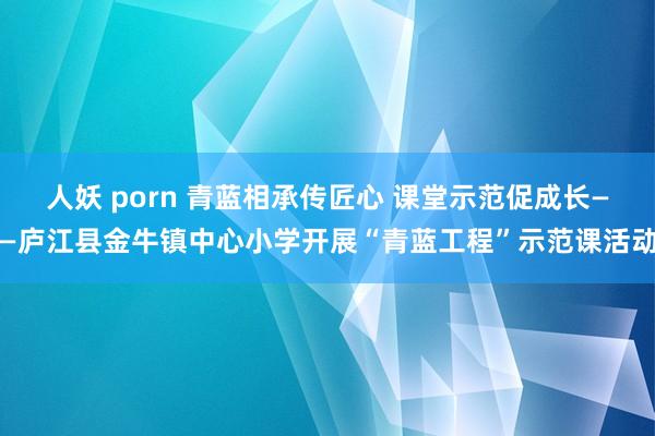 人妖 porn 青蓝相承传匠心 课堂示范促成长——庐江县金牛镇中心小学开展“青蓝工程”示范课活动