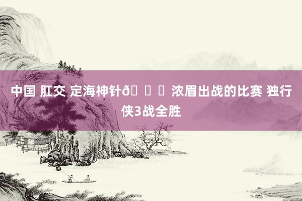 中国 肛交 定海神针📌浓眉出战的比赛 独行侠3战全胜
