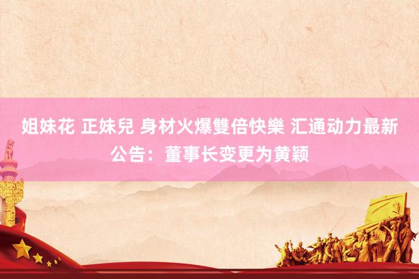 姐妹花 正妹兒 身材火爆雙倍快樂 汇通动力最新公告：董事长变更为黄颖
