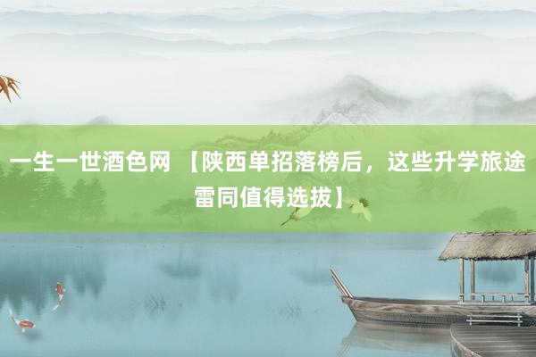 一生一世酒色网 【陕西单招落榜后，这些升学旅途雷同值得选拔】