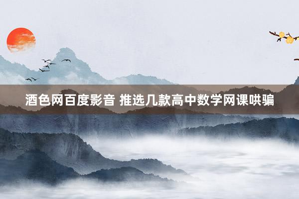酒色网百度影音 推选几款高中数学网课哄骗