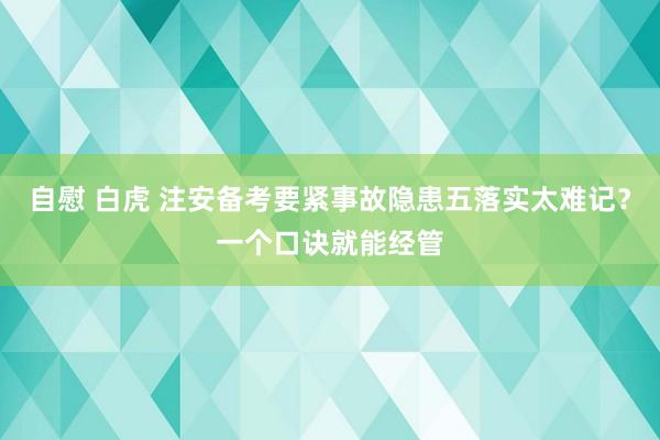 自慰 白虎 注安备考要紧事故隐患五落实太难记？一个口诀就能经管