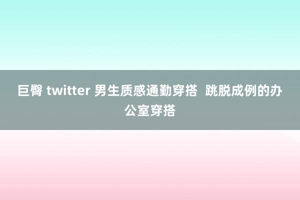 巨臀 twitter 男生质感通勤穿搭 跳脱成例的办公室穿搭