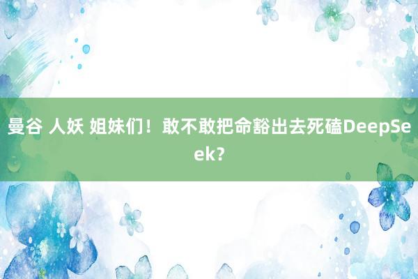 曼谷 人妖 姐妹们！敢不敢把命豁出去死磕DeepSeek？