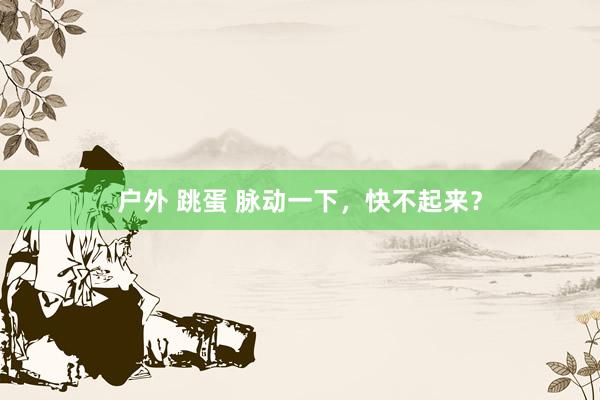 户外 跳蛋 脉动一下，快不起来？