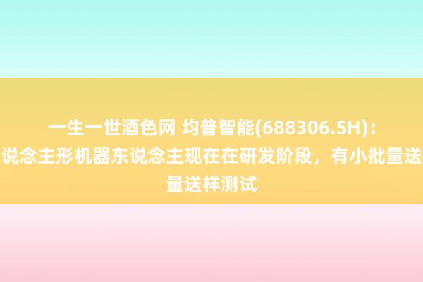 一生一世酒色网 均普智能(688306.SH)：公司东说念主形机器东说念主现在在研发阶段，有小批量送样测试