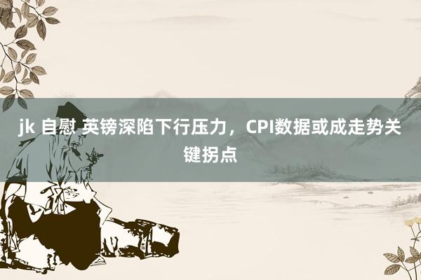 jk 自慰 英镑深陷下行压力，CPI数据或成走势关键拐点