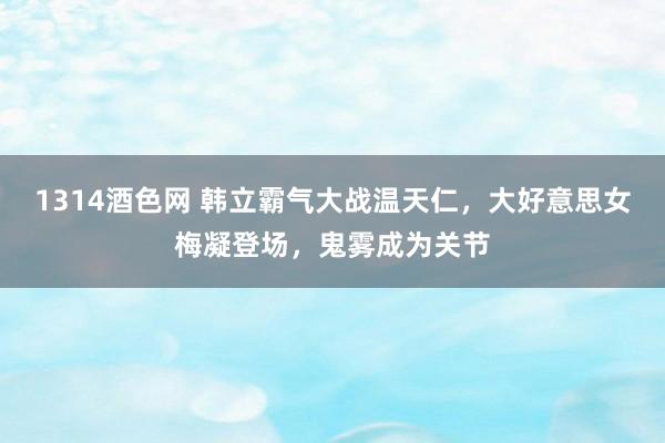 1314酒色网 韩立霸气大战温天仁，大好意思女梅凝登场，鬼雾成为关节