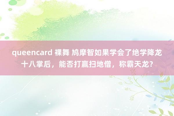 queencard 裸舞 鸠摩智如果学会了绝学降龙十八掌后，能否打赢扫地僧，称霸天龙？