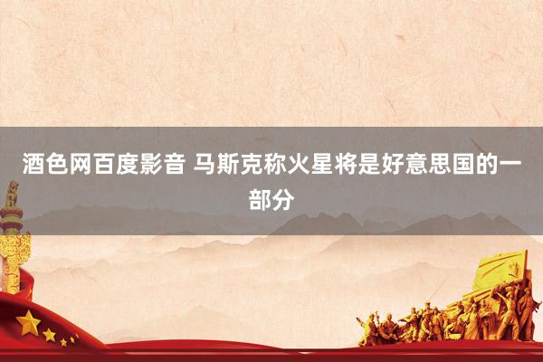 酒色网百度影音 马斯克称火星将是好意思国的一部分