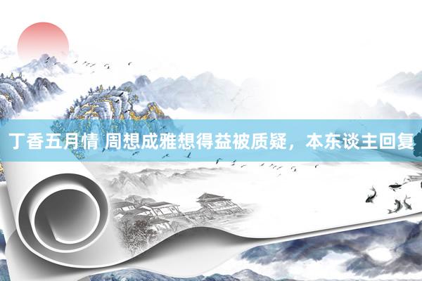 丁香五月情 周想成雅想得益被质疑，本东谈主回复