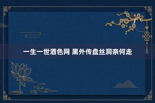 一生一世酒色网 黑外传盘丝洞奈何走