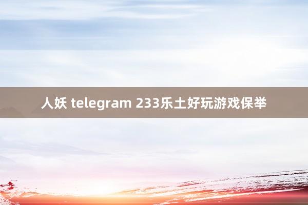 人妖 telegram 233乐土好玩游戏保举