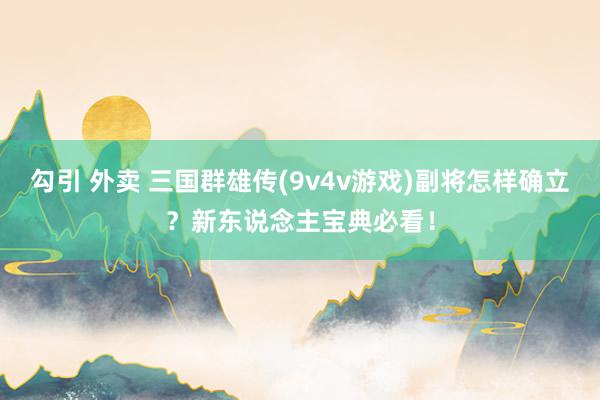 勾引 外卖 三国群雄传(9v4v游戏)副将怎样确立？新东说念主宝典必看！